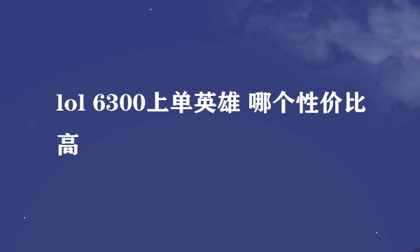 lol 6300上单英雄 哪个性价比高