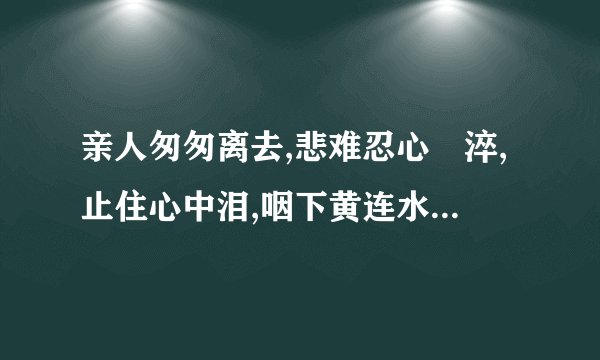 亲人匆匆离去,悲难忍心潐淬,止住心中泪,咽下黄连水。是什么歌的歌词