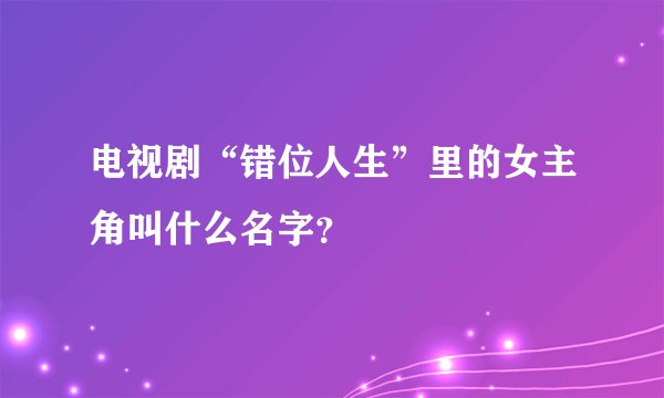 电视剧“错位人生”里的女主角叫什么名字？