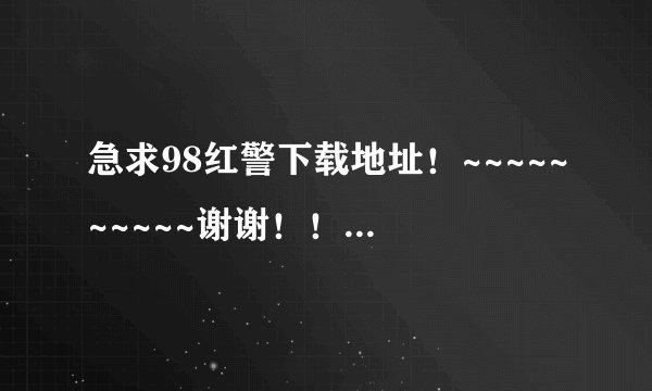 急求98红警下载地址！~~~~~~~~~~谢谢！！！！！！！！