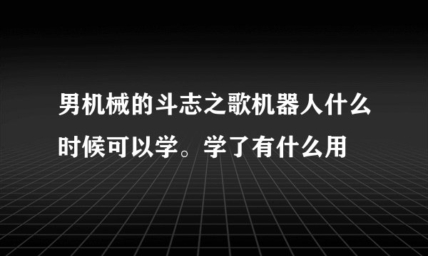 男机械的斗志之歌机器人什么时候可以学。学了有什么用