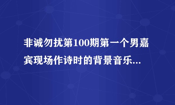 非诚勿扰第100期第一个男嘉宾现场作诗时的背景音乐是什么 知道的朋友请告诉我 非常感谢