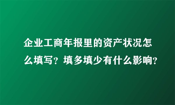 企业工商年报里的资产状况怎么填写？填多填少有什么影响？