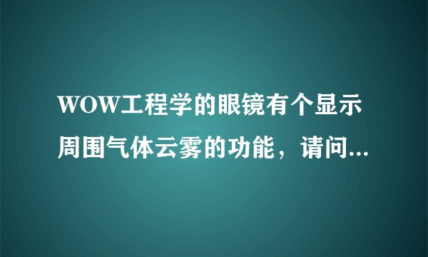 WOW工程学的眼镜有个显示周围气体云雾的功能，请问什么是气体云雾？