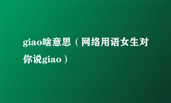 giao啥意思（网络用语女生对你说giao）