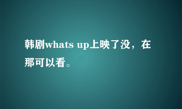 韩剧whats up上映了没，在那可以看。