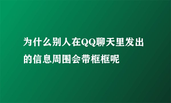 为什么别人在QQ聊天里发出的信息周围会带框框呢