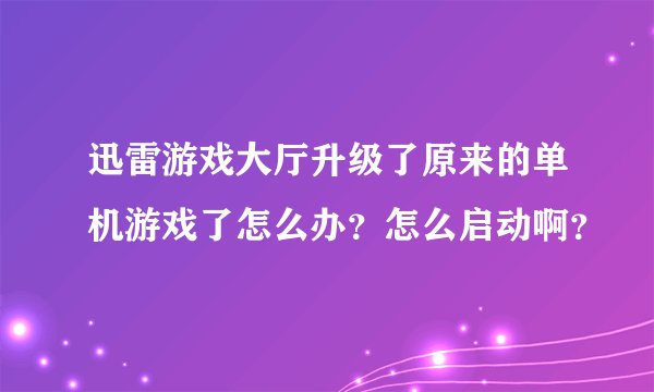 迅雷游戏大厅升级了原来的单机游戏了怎么办？怎么启动啊？