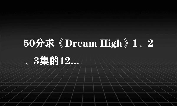 50分求《Dream High》1、2、3集的1280*720高清的115网盘下载地址