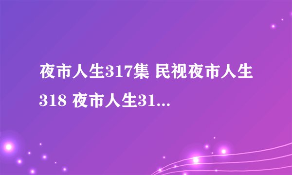 夜市人生317集 民视夜市人生318 夜市人生319全集 夜市人生320视频地址！
