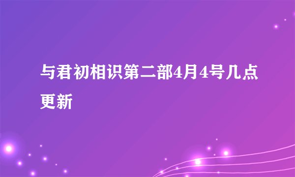 与君初相识第二部4月4号几点更新