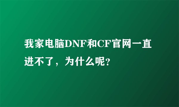 我家电脑DNF和CF官网一直进不了，为什么呢？