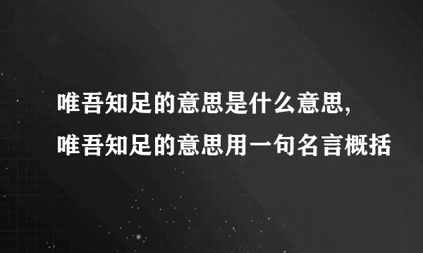 唯吾知足的意思是什么意思,唯吾知足的意思用一句名言概括