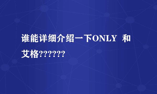 谁能详细介绍一下ONLY  和艾格??????