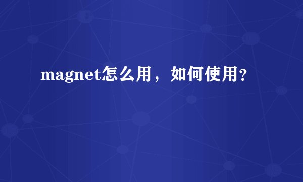magnet怎么用，如何使用？