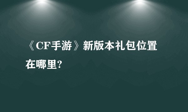 《CF手游》新版本礼包位置在哪里?