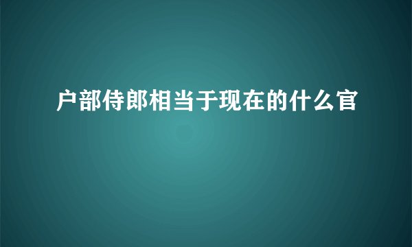 户部侍郎相当于现在的什么官