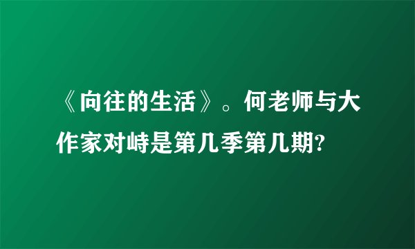 《向往的生活》。何老师与大作家对峙是第几季第几期?