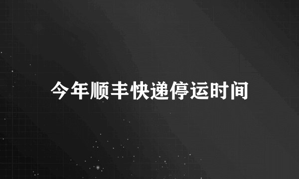 今年顺丰快递停运时间