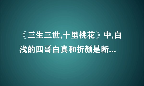 《三生三世,十里桃花》中,白浅的四哥白真和折颜是断袖(BL)么?_百度...