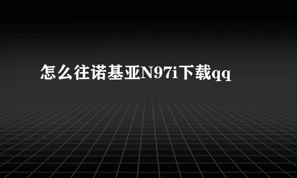 怎么往诺基亚N97i下载qq
