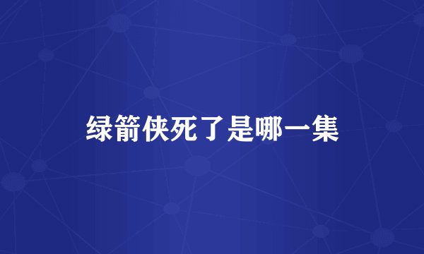 绿箭侠死了是哪一集