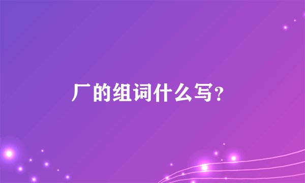 厂的组词什么写？