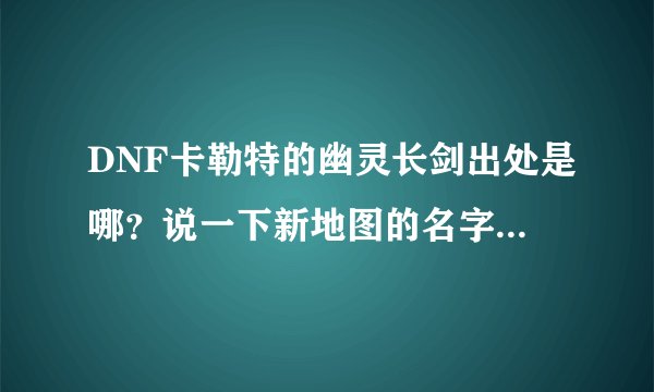 DNF卡勒特的幽灵长剑出处是哪？说一下新地图的名字，顺便带上简易程度。