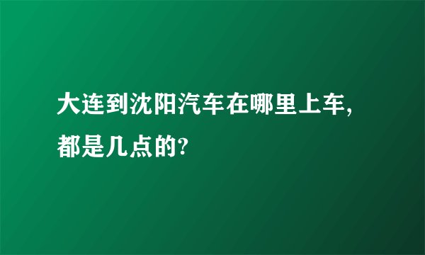 大连到沈阳汽车在哪里上车,都是几点的?