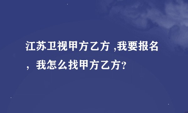 江苏卫视甲方乙方 ,我要报名，我怎么找甲方乙方？