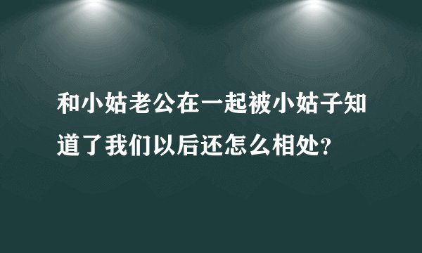 和小姑老公在一起被小姑子知道了我们以后还怎么相处？