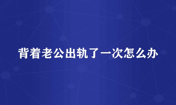 背着老公出轨了一次怎么办