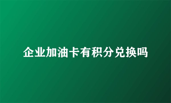企业加油卡有积分兑换吗