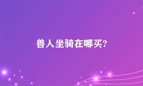 兽人坐骑在哪买?