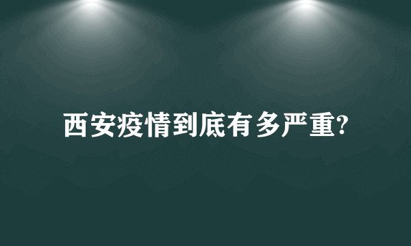 西安疫情到底有多严重?