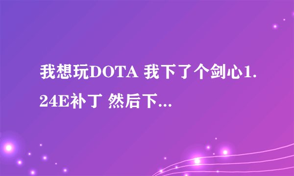 我想玩DOTA 我下了个剑心1.24E补丁 然后下了DOTA地图 解压完放在MAPS里 可为什么地图就是打不开啊
