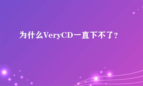 为什么VeryCD一直下不了？