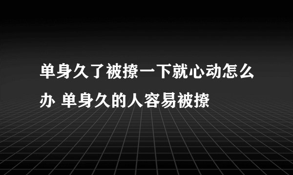单身久了被撩一下就心动怎么办 单身久的人容易被撩