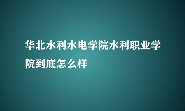 华北水利水电学院水利职业学院到底怎么样