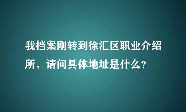 我档案刚转到徐汇区职业介绍所，请问具体地址是什么？