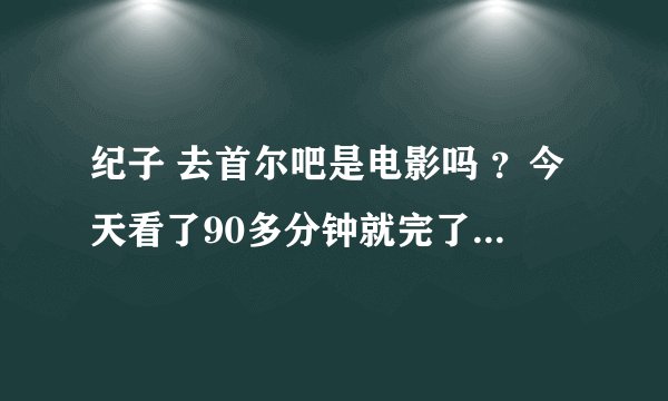 纪子 去首尔吧是电影吗 ？今天看了90多分钟就完了这到底是什么