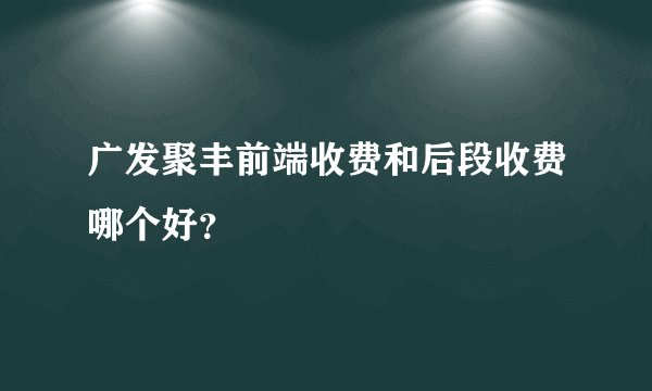 广发聚丰前端收费和后段收费哪个好？