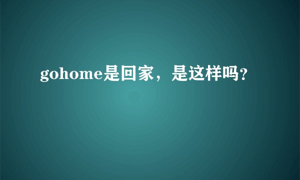 gohome是回家，是这样吗？