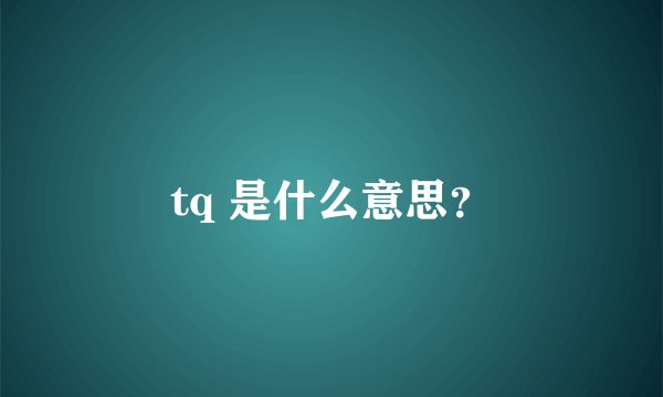 tq 是什么意思？