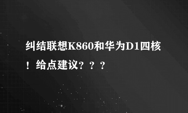 纠结联想K860和华为D1四核！给点建议？？？