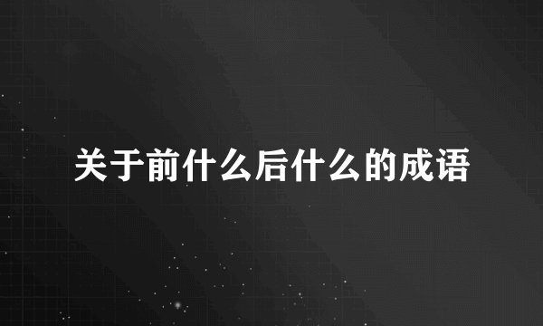 关于前什么后什么的成语