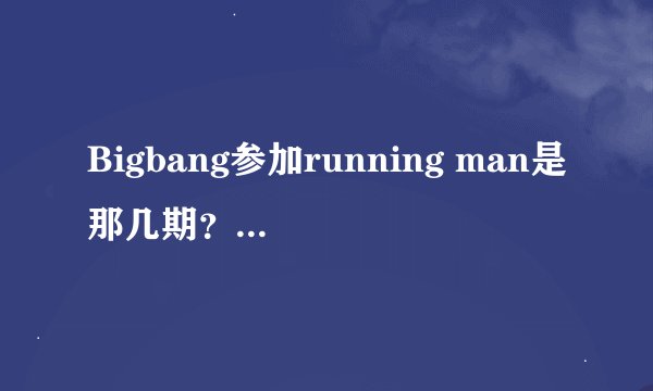 Bigbang参加running man是那几期？全部？谢谢！！