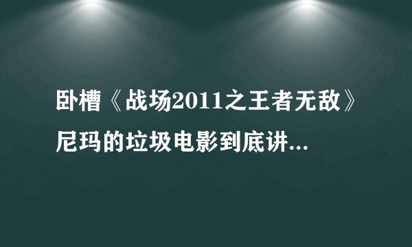 卧槽《战场2011之王者无敌》尼玛的垃圾电影到底讲了个啥?