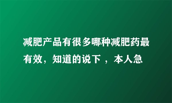 减肥产品有很多哪种减肥药最有效，知道的说下 ，本人急