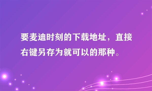 要麦迪时刻的下载地址，直接右键另存为就可以的那种。